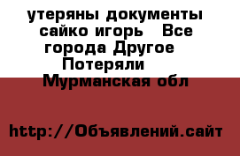 утеряны документы сайко игорь - Все города Другое » Потеряли   . Мурманская обл.